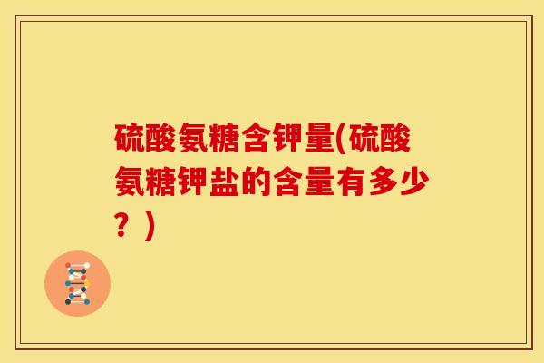 硫酸氨糖含钾量(硫酸氨糖钾盐的含量有多少?)-第1张图片-关节骑士 硫酸氨糖含钾量(硫酸氨糖钾盐的含量有多少?)-第1张图片-关节骑士
