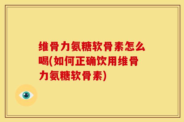 维骨力氨糖软骨素怎么喝(如何正确饮用维骨力氨糖软骨素)