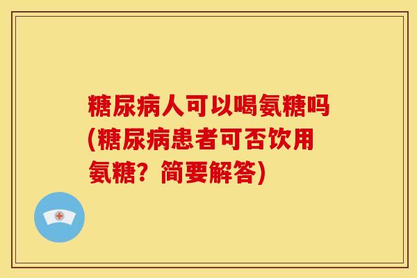 糖尿病人可以喝氨糖吗(糖尿病患者可否饮用氨糖？简要解答)