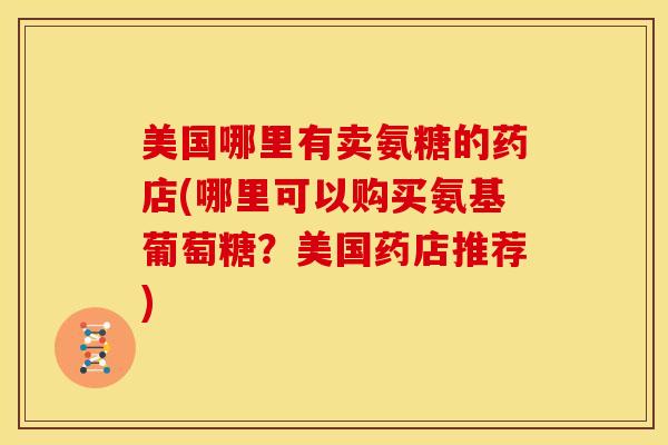 美国哪里有卖氨糖的药店(哪里可以购买氨基葡萄糖？美国药店推荐)