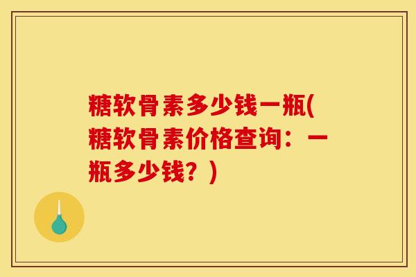 糖软骨素多少钱一瓶(糖软骨素价格查询：一瓶多少钱？)-第1张图片-关节骑士