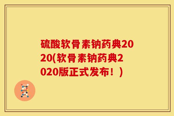 硫酸软骨素钠药典2020(软骨素钠药典2020版正式发布！)