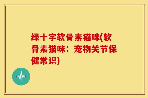 绿十字软骨素猫咪(软骨素猫咪：宠物关节保健常识)