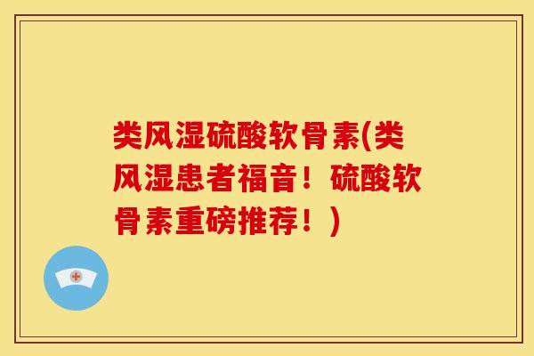 类风湿硫酸软骨素(类风湿患者福音！硫酸软骨素重磅推荐！)