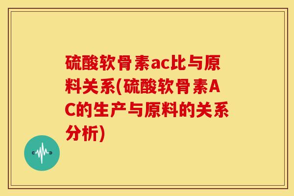 硫酸软骨素ac比与原料关系(硫酸软骨素AC的生产与原料的关系分析)