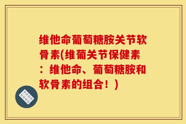 维他命葡萄糖胺关节软骨素(维葡关节保健素：维他命、葡萄糖胺和软骨素的组合！)