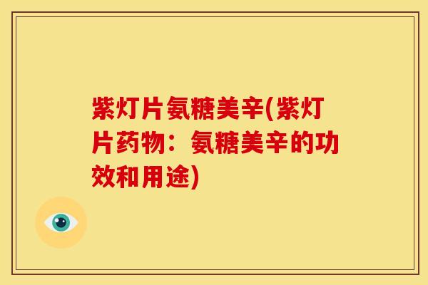 紫灯片氨糖美辛(紫灯片药物：氨糖美辛的功效和用途)