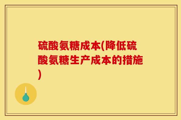 硫酸氨糖成本(降低硫酸氨糖生产成本的措施)