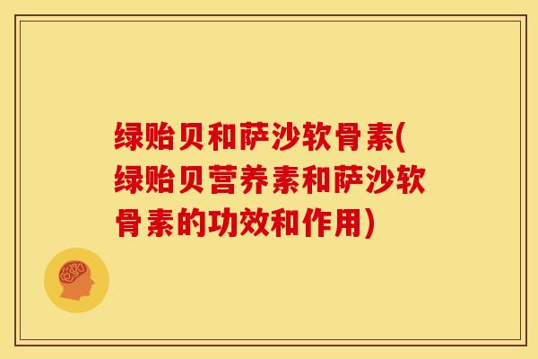 绿贻贝和萨沙软骨素(绿贻贝营养素和萨沙软骨素的功效和作用)