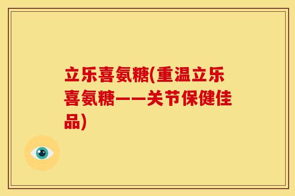 立乐喜氨糖(重温立乐喜氨糖——关节保健佳品)