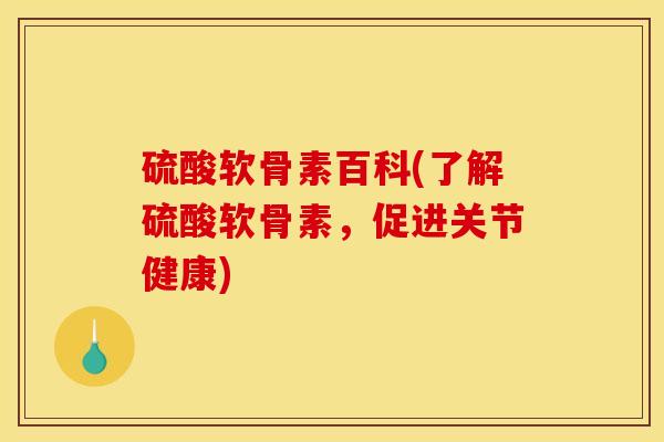 硫酸软骨素百科(了解硫酸软骨素，促进关节健康)
