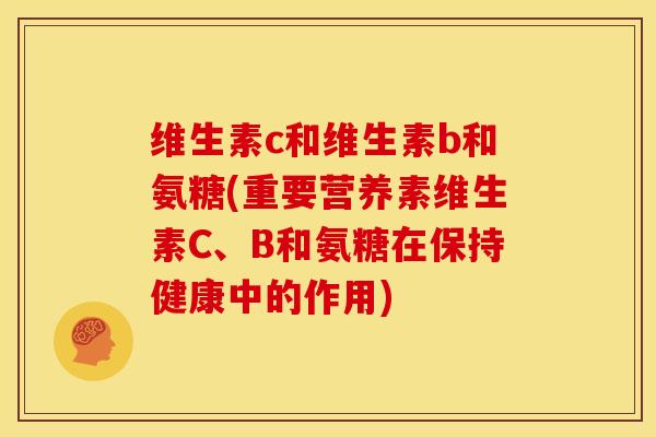 维生素c和维生素b和氨糖(重要营养素维生素C、B和氨糖在保持健康中的作用)