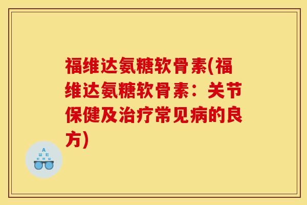 福维达氨糖软骨素(福维达氨糖软骨素：关节保健及治疗常见病的良方)