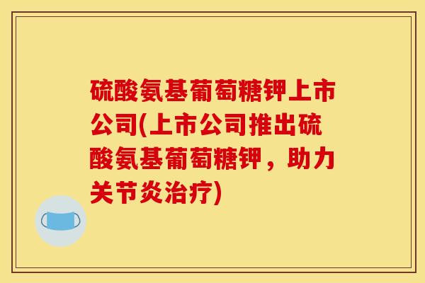 硫酸氨基葡萄糖钾上市公司(上市公司推出硫酸氨基葡萄糖钾，助力关节炎治疗)
