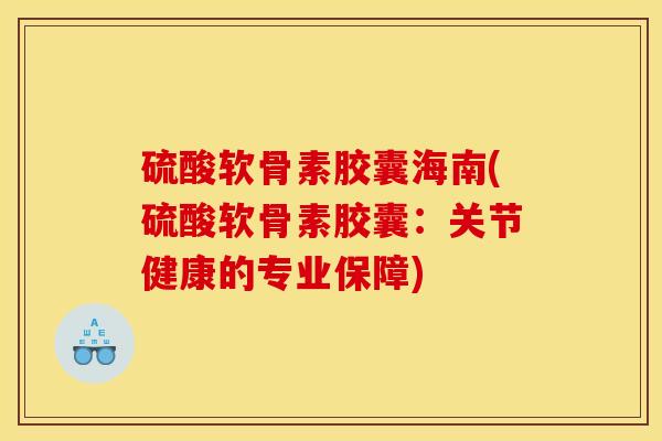 硫酸软骨素胶囊海南(硫酸软骨素胶囊：关节健康的专业保障)