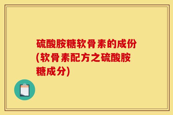 硫酸胺糖软骨素的成份(软骨素配方之硫酸胺糖成分)