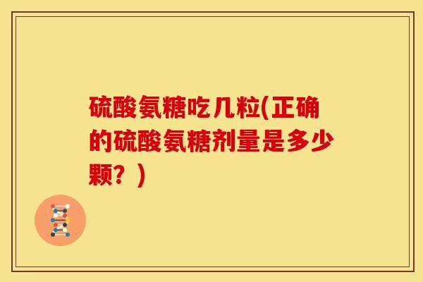 硫酸氨糖吃几粒(正确的硫酸氨糖剂量是多少颗？)