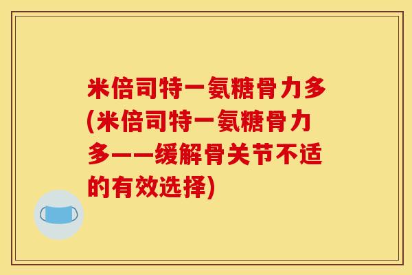 米倍司特一氨糖骨力多(米倍司特一氨糖骨力多——缓解骨关节不适的有效选择)