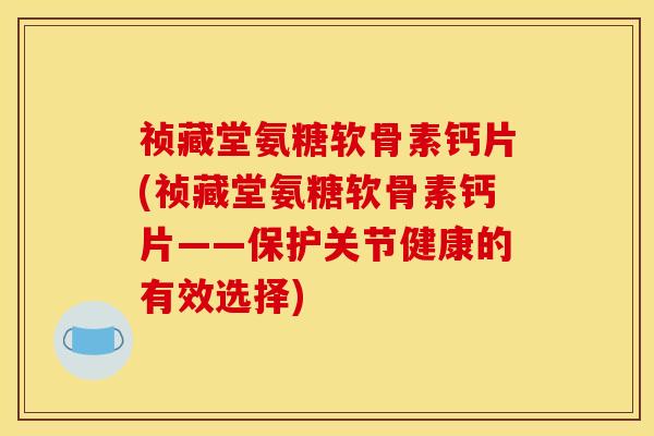 祯藏堂氨糖软骨素钙片(祯藏堂氨糖软骨素钙片——保护关节健康的有效选择)