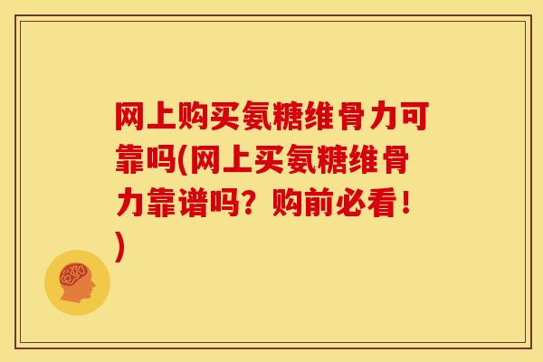 网上购买氨糖维骨力可靠吗(网上买氨糖维骨力靠谱吗？购前必看！)