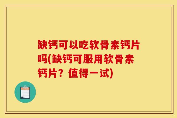 缺钙可以吃软骨素钙片吗(缺钙可服用软骨素钙片？值得一试)