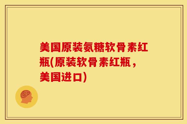 美国原装氨糖软骨素红瓶(原装软骨素红瓶，美国进口)