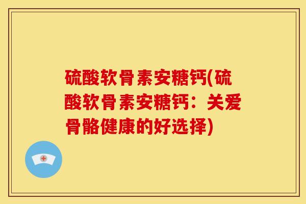 硫酸软骨素安糖钙(硫酸软骨素安糖钙：关爱骨骼健康的好选择)-第1张图片-关节骑士