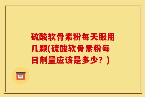 硫酸软骨素粉每天服用几颗(硫酸软骨素粉每日剂量应该是多少？)
