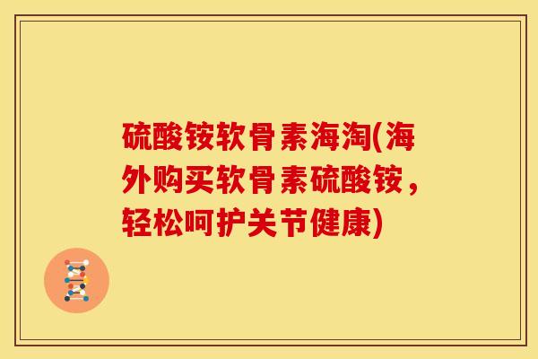 硫酸铵软骨素海淘(海外购买软骨素硫酸铵，轻松呵护关节健康)-第1张图片-关节骑士