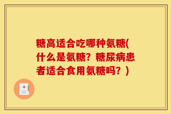 糖高适合吃哪种氨糖(什么是氨糖？糖尿病患者适合食用氨糖吗？)