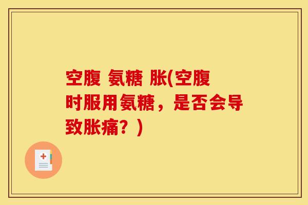 空腹 氨糖 胀(空腹时服用氨糖，是否会导致胀痛？)