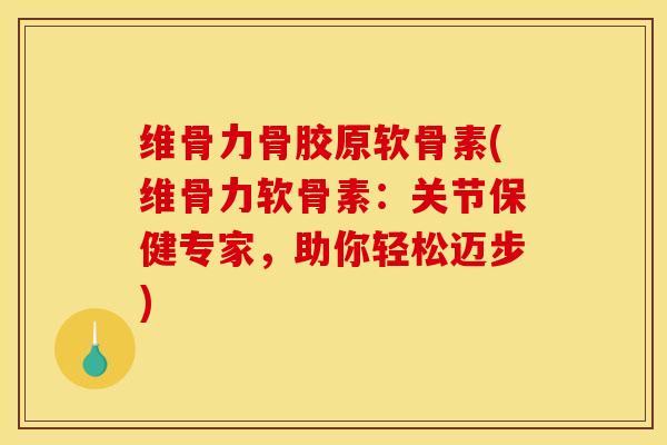 维骨力骨胶原软骨素(维骨力软骨素：关节保健专家，助你轻松迈步)