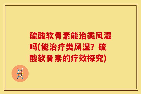 硫酸软骨素能治类风湿吗(能治疗类风湿？硫酸软骨素的疗效探究)-第1张图片-关节骑士