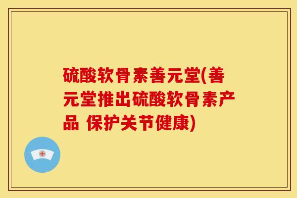 硫酸软骨素善元堂(善元堂推出硫酸软骨素产品 保护关节健康)