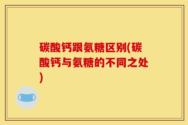 碳酸钙跟氨糖区别(碳酸钙与氨糖的不同之处)