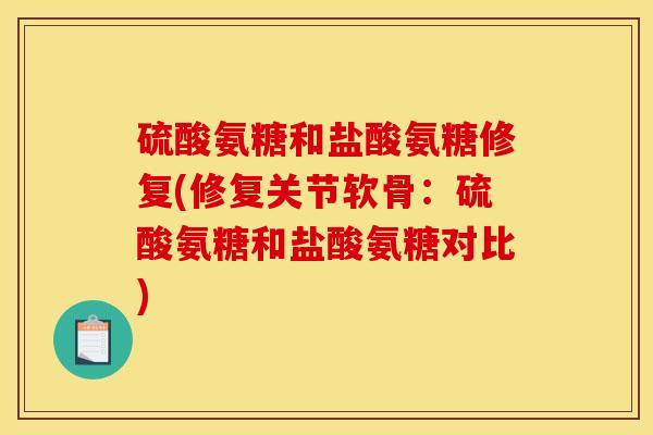 硫酸氨糖和盐酸氨糖修复(修复关节软骨：硫酸氨糖和盐酸氨糖对比)