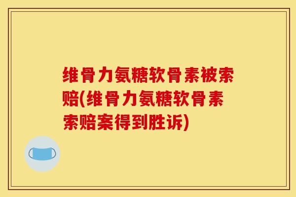 维骨力氨糖软骨素被索赔(维骨力氨糖软骨素索赔案得到胜诉)