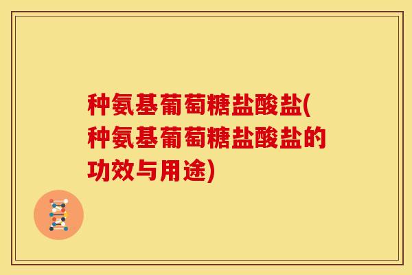 种氨基葡萄糖盐酸盐(种氨基葡萄糖盐酸盐的功效与用途)