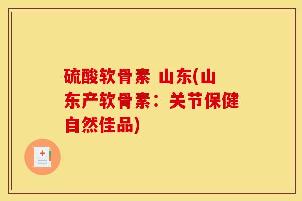 硫酸软骨素 山东(山东产软骨素：关节保健自然佳品)