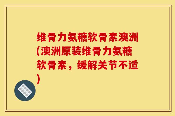 维骨力氨糖软骨素澳洲(澳洲原装维骨力氨糖软骨素，缓解关节不适)