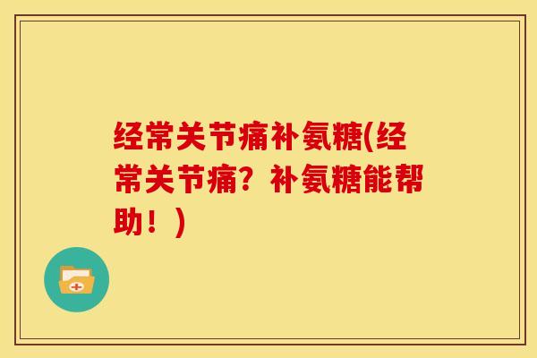 经常关节痛补氨糖(经常关节痛？补氨糖能帮助！)