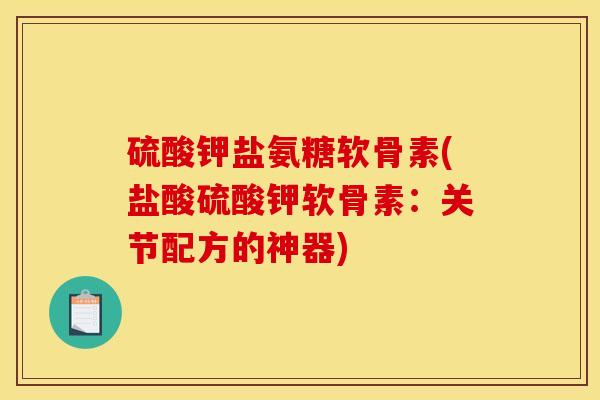 硫酸钾盐氨糖软骨素(盐酸硫酸钾软骨素：关节配方的神器)