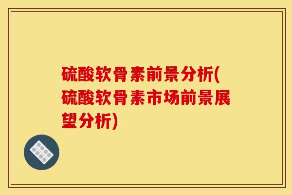 硫酸软骨素前景分析(硫酸软骨素市场前景展望分析)