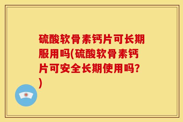 硫酸软骨素钙片可长期服用吗(硫酸软骨素钙片可安全长期使用吗？)
