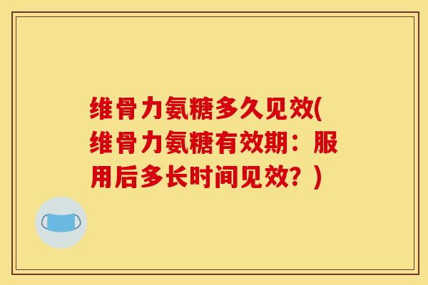 维骨力氨糖多久见效(维骨力氨糖有效期：服用后多长时间见效？)