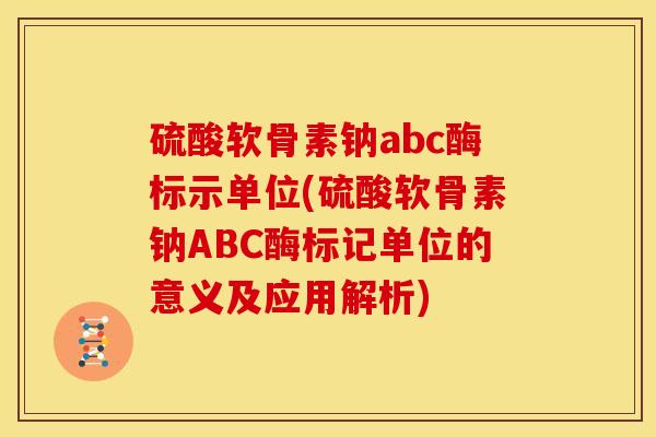 硫酸软骨素钠abc酶标示单位(硫酸软骨素钠ABC酶标记单位的意义及应用解析)