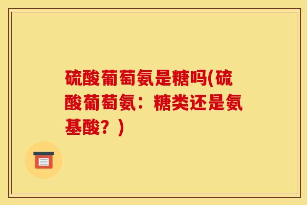 硫酸葡萄氨是糖吗(硫酸葡萄氨：糖类还是氨基酸？)