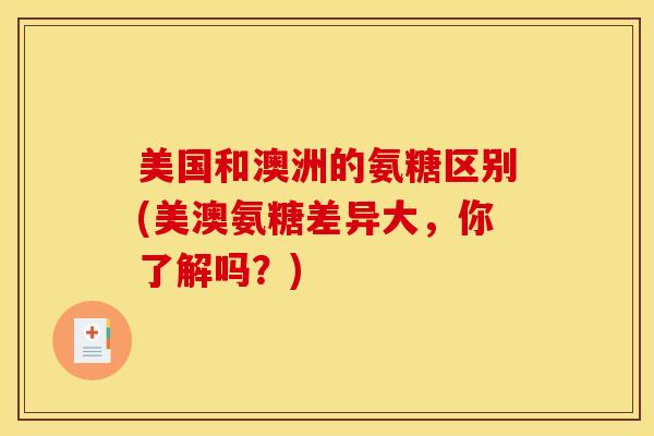 美国和澳洲的氨糖区别(美澳氨糖差异大，你了解吗？)