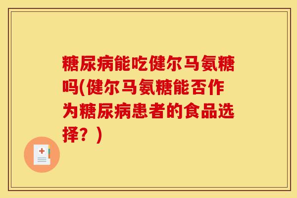 糖尿病能吃健尔马氨糖吗(健尔马氨糖能否作为糖尿病患者的食品选择？)