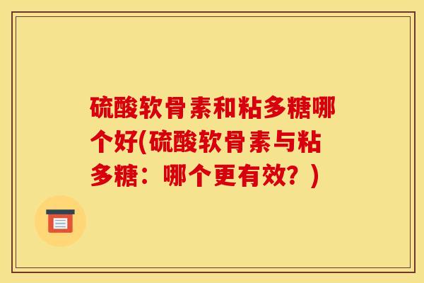 硫酸软骨素和粘多糖哪个好(硫酸软骨素与粘多糖：哪个更有效？)